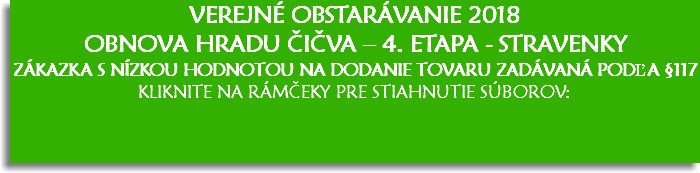 VEREJNÉ OBSTARÁVANIE 2018
Obnova hradu Čičva – 4. etapa - STRAVENKY
Zákazka s nízkou hodnotou na dodanie tovaru zadávaná podľa §117
KLIKNITE NA RÁMČEKY PRE STIAHNUTIE SÚBOROV: